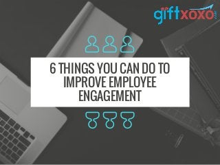 6 THINGS YOU CAN DO TO
IMPROVE EMPLOYEE
ENGAGEMENT
 
