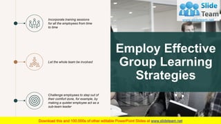 Employ Effective
Group Learning
Strategies
16
Incorporate training sessions
for all the employees from time
to time
Let th...