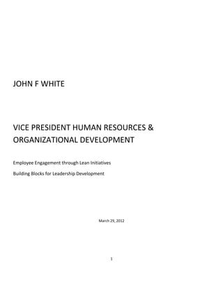 JOHN F WHITE



VICE PRESIDENT HUMAN RESOURCES &
ORGANIZATIONAL DEVELOPMENT

Employee Engagement through Lean Initiatives

Building Blocks for Leadership Development




                                       March 29, 2012




                                             1
 