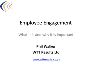 Employee Engagement

What it is and why it is important

         Phil Walker
        WTT Results Ltd
        www.wttresults.co.uk
 