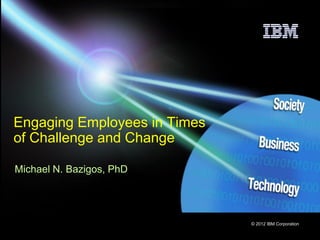 © 2012 IBM Corporation
Engaging Employees in Times
of Challenge and Change
Michael N. Bazigos, PhD
 