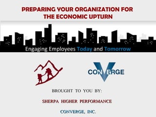 Engaging Employees   Today  and   Tomorrow PREPARING YOUR ORGANIZATION FOR  THE ECONOMIC UPTURN BROUGHT TO YOU BY:  SHERPA HIGHER PERFORMANCE  CONVERGE, INC. 
