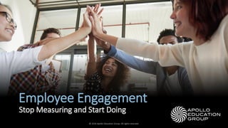 Employee Engagement
Stop Measuring and Start Doing
© 2016 Apollo Education Group. All rights reserved.
 