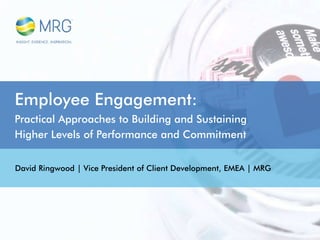 Employee Engagement:
Practical Approaches to Building and Sustaining
Higher Levels of Performance and Commitment
David Ringwood | Vice President of Client Development, EMEA | MRG
 