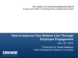 How to Improve Your Bottom Line Through Employee Engagement 
Nov 19th, 2014 
Presented by: Paula Calderon 
Talent Management Solutions Consultant 
For audio, it is recommended you dial in A copy of the slides + recording will be available post webinar  