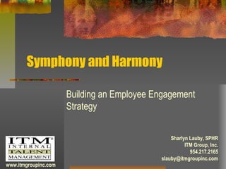 Symphony and Harmony
Building an Employee Engagement
Strategy
Sharlyn Lauby, SPHR
ITM Group, Inc.
954.217.2165
slauby@itmgroupinc.com
www.itmgroupinc.com
 