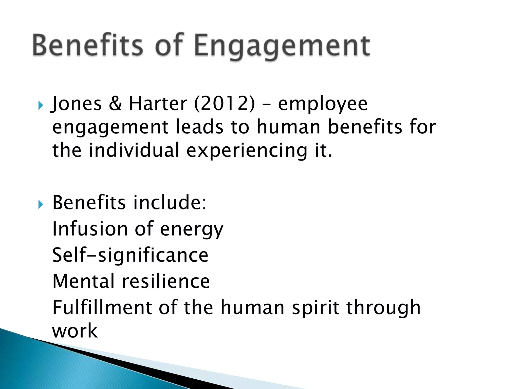 Jones & Harter (2012) – employee
engagement leads to human benefits for
the individual experiencing it.
 Benefits include:
Infusion of energy
Self-significance
Mental resilience
Fulfillment of the human spirit through
work
 
