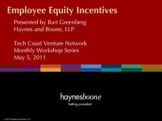 Employee Equity Incentives
          Presented by Bart Greenberg
          Haynes and Boone, LLP

          Tech Coast Venture Network
          Monthly Workshop Series
          May 5, 2011




© 2010 Haynes and Boone, LLP
 