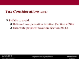 Tax Considerations                 (cont.)


              Pitfalls to avoid
                 Deferred compensation taxation (Section 409A)
                 Parachute payment taxation (Section 280G)




June 3, 2010                   Employee Equity Incentives
© 2010 Haynes and Boone, LLP
 