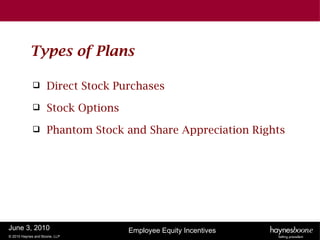 Types of Plans

                   Direct Stock Purchases
                   Stock Options
                   Phantom Stock and Share Appreciation Rights




June 3, 2010                        Employee Equity Incentives
© 2010 Haynes and Boone, LLP
 