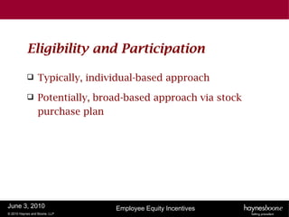 Eligibility and Participation

                 Typically, individual-based approach
                 Potentially, broad-based approach via stock
                  purchase plan




June 3, 2010                      Employee Equity Incentives
© 2010 Haynes and Boone, LLP
 