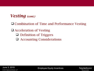 Vesting           (cont.)

                Combination of Time and Performance Vesting

                Acceleration of Vesting
                   Definition of Triggers
                   Accounting Considerations




June 3, 2010                             Employee Equity Incentives
© 2010 Haynes and Boone, LLP
 