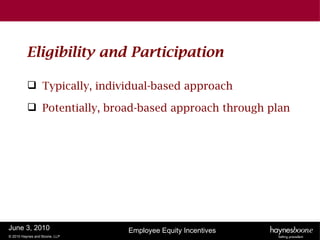 Eligibility and Participation

           Typically, individual-based approach

           Potentially, broad-based approach through plan




June 3, 2010                   Employee Equity Incentives
© 2010 Haynes and Boone, LLP
 