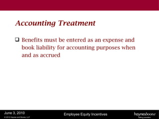 Accounting Treatment

            Benefits must be entered as an expense and
             book liability for accounting purposes when
             and as accrued




June 3, 2010                   Employee Equity Incentives
© 2010 Haynes and Boone, LLP
 