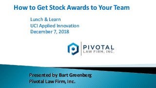How to Get Stock Awards to Your Team
Lunch & Learn
UCI Applied Innovation
December 7, 2018
Presented by Bart Greenberg
Pivotal Law Firm, Inc.
 
