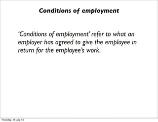 Conditions of employment
‘Conditions of employment’ refer to what an
employer has agreed to give the employee in
return for the employee’s work.
Thursday, 18 July 13
 