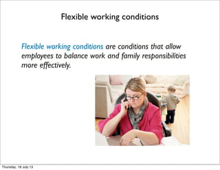 Flexible working conditions
Flexible working conditions are conditions that allow
employees to balance work and family responsibilities
more effectively.
Thursday, 18 July 13
 