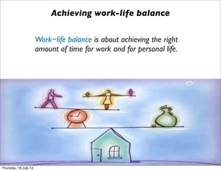 Work−life balance is about achieving the right
amount of time for work and for personal life.
Achieving work-life balance
Thursday, 18 July 13
 