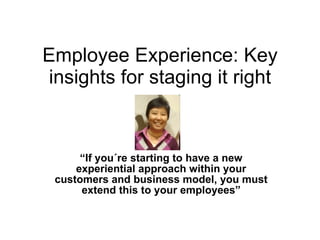 Employee Experience: Key insights for staging it right “ If you´re starting to have a new experiential approach within your customers and business model, you must extend this to your employees” 