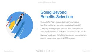 bamboohr.com league.com
Employee Experience Matters
Going Beyond
Benefits Selection
• Optional after-hours classes that match your values
(e.g. financial literacy, parenting, marketing book club)
• Company challenges give bookend drips, both when you
announce the challenge and when you announce the results
• Give new employees the full open enrollment experience (e.g.
monthly presentation from 401k/RSP provider)
 