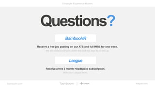 bamboohr.com league.com
Employee Experience Matters
BambooHR
Receive a free job posting on our ATS and full HRIS for one week.
We will contact everyone within the next few days to set this up.
Receive a free 3 month Headspace subscription.
League
With your League demo.
Questions?
 