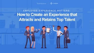 E M P L O Y E E E X P E R I E N C E M AT T E R S :
How to Create an Experience that
Attracts and Retains Top Talent
 