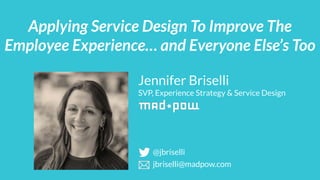 Jennifer Briselli
SVP, Experience Strategy & Service Design
Applying Service Design To Improve The
Employee Experience… and Everyone Else’s Too
@jbriselli
jbriselli@madpow.com
 