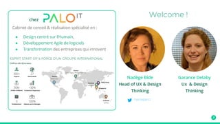 Welcome !
Cabinet de conseil & réalisation spécialisé en :
● Design centré sur l’Humain,
● Développement Agile de logiciels
● Transformation des entreprises qui innovent
chez
Nadège Bide
Head of UX & Design
Thinking
nanaparci
Garance Delaby
Ux & Design
Thinking
 