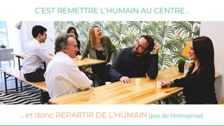 C’EST REMETTRE L’HUMAIN AU CENTRE...
...et donc REPARTIR DE L’HUMAIN (pas de l’entreprise)
 