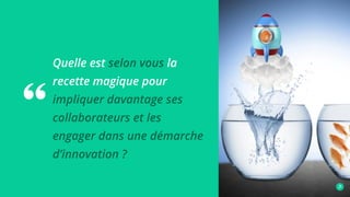 Quelle est selon vous la
recette magique pour
impliquer davantage ses
collaborateurs et les
engager dans une démarche
d’innovation ?
 