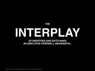 THE
INTERPLAYOF IDENTITIES AND GIFTS MAKE
AN EMPLOYEE FAREWELL MEANINGFUL.
Absence of Conscience | Employee Farewell | Sanjay Kirimanjeshwar
 