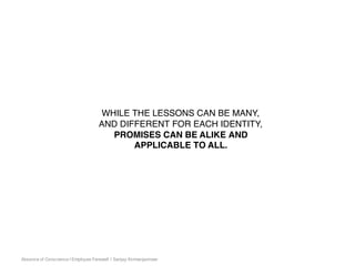 Absence of Conscience | Employee Farewell | Sanjay Kirimanjeshwar
WHILE THE LESSONS CAN BE MANY,
AND DIFFERENT FOR EACH IDENTITY,
PROMISES CAN BE ALIKE AND
APPLICABLE TO ALL.
 