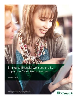 Employee financial wellness and its
impact on Canadian businesses
March 2016
White paper developed by Manulife
 
