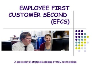 EMPLOYEE FIRST
CUSTOMER SECOND
            (EFCS)




 A case study of strategies adopted by HCL Technologies
 