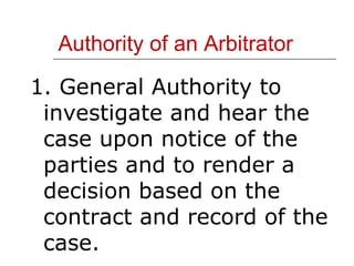 Authority of an Arbitrator 1. General Authority to investigate and hear the case upon notice of the parties and to render a decision based on the contract and record of the case. 