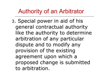 Authority of an Arbitrator 3 . Special power in aid of his general contractual authority like the authority to determine arbitration of any particular dispute and to modify any provision of the existing agreement upon which a proposed change is submitted to arbitration. 