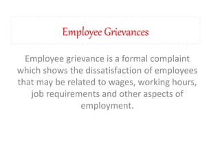 Employee Grievances
Employee grievance is a formal complaint
which shows the dissatisfaction of employees
that may be related to wages, working hours,
job requirements and other aspects of
employment.
 