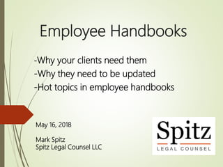 Employee Handbooks
-Why your clients need them
-Why they need to be updated
-Hot topics in employee handbooks
May 16, 2018
Mark Spitz
Spitz Legal Counsel LLC
 