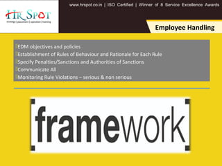 . . .www hrspot co in | ISO Certified | Winner of 8 Service Excellence Awards
Employee Handling
EDM objectives and policies
Establishment of Rules of Behaviour and Rationale for Each Rule
Specify Penalties/Sanctions and Authorities of Sanctions
Communicate All
Monitoring Rule Violations – serious & non serious
 