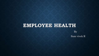 EMPLOYEE HEALTH
By
Sam vivek R
 