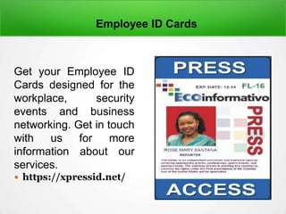 Employee ID Cards
Get your Employee ID
Cards designed for the
workplace, security
events and business
networking. Get in touch
with us for more
information about our
services.
 https://xpressid.net/
 
