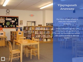 Our local village school in
India has around 610
students.
Using LinkedIn's grant, I am
planning to set-up library in
scho...