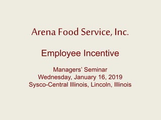 Arena Food Service, Inc.
Employee Incentive
Managers’ Seminar
Wednesday, January 16, 2019
Sysco-Central Illinois, Lincoln, Illinois
 