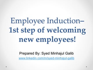 Employee Induction–
1st step of welcoming
new employees!
Prepared By: Syed Minhajul Galib
www.linkedin.com/in/syed-minhajul-galib
 