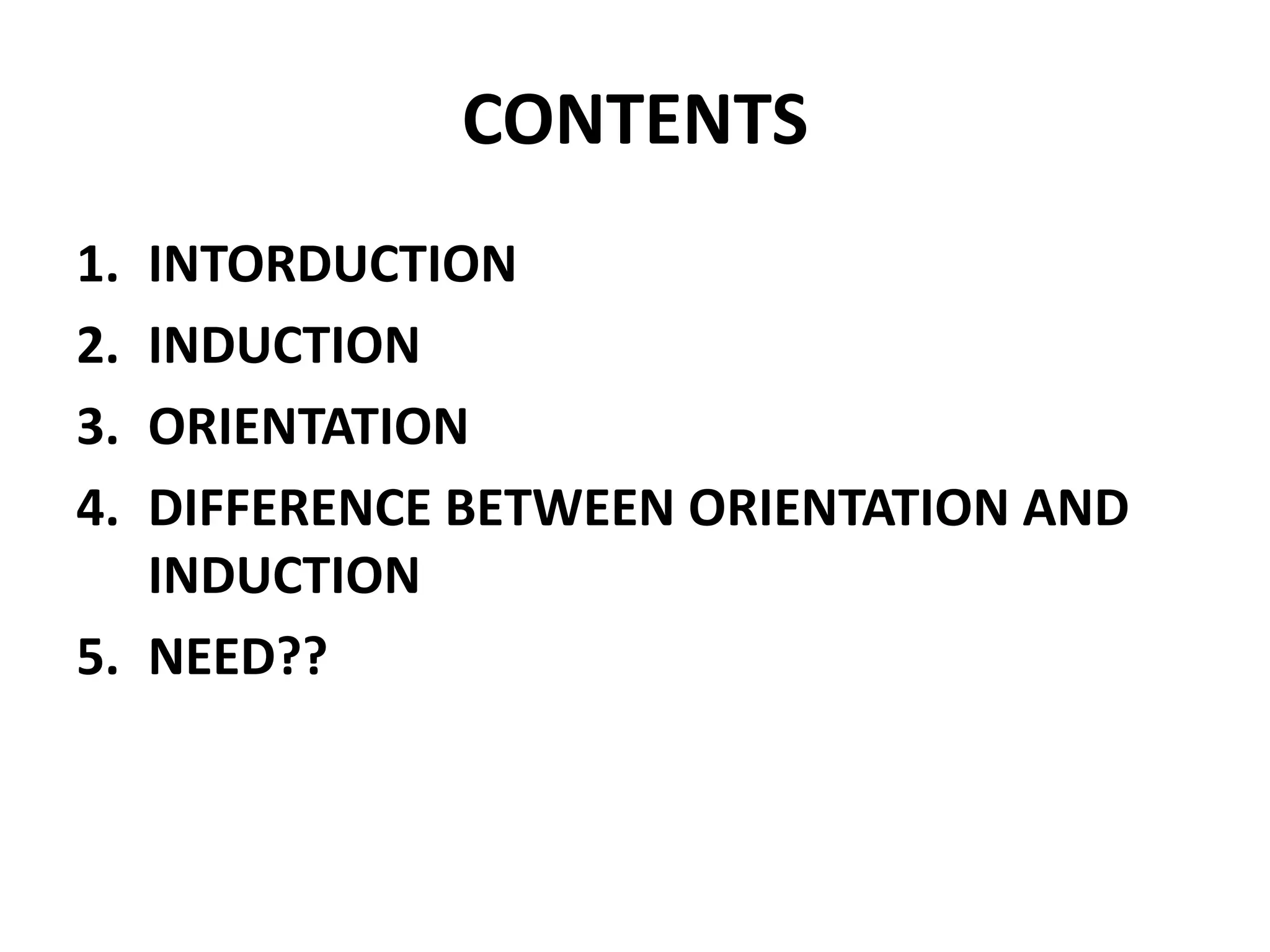 CONTENTS
1. INTORDUCTION
2. INDUCTION
3. ORIENTATION
4. DIFFERENCE BETWEEN ORIENTATION AND
INDUCTION
5. NEED??