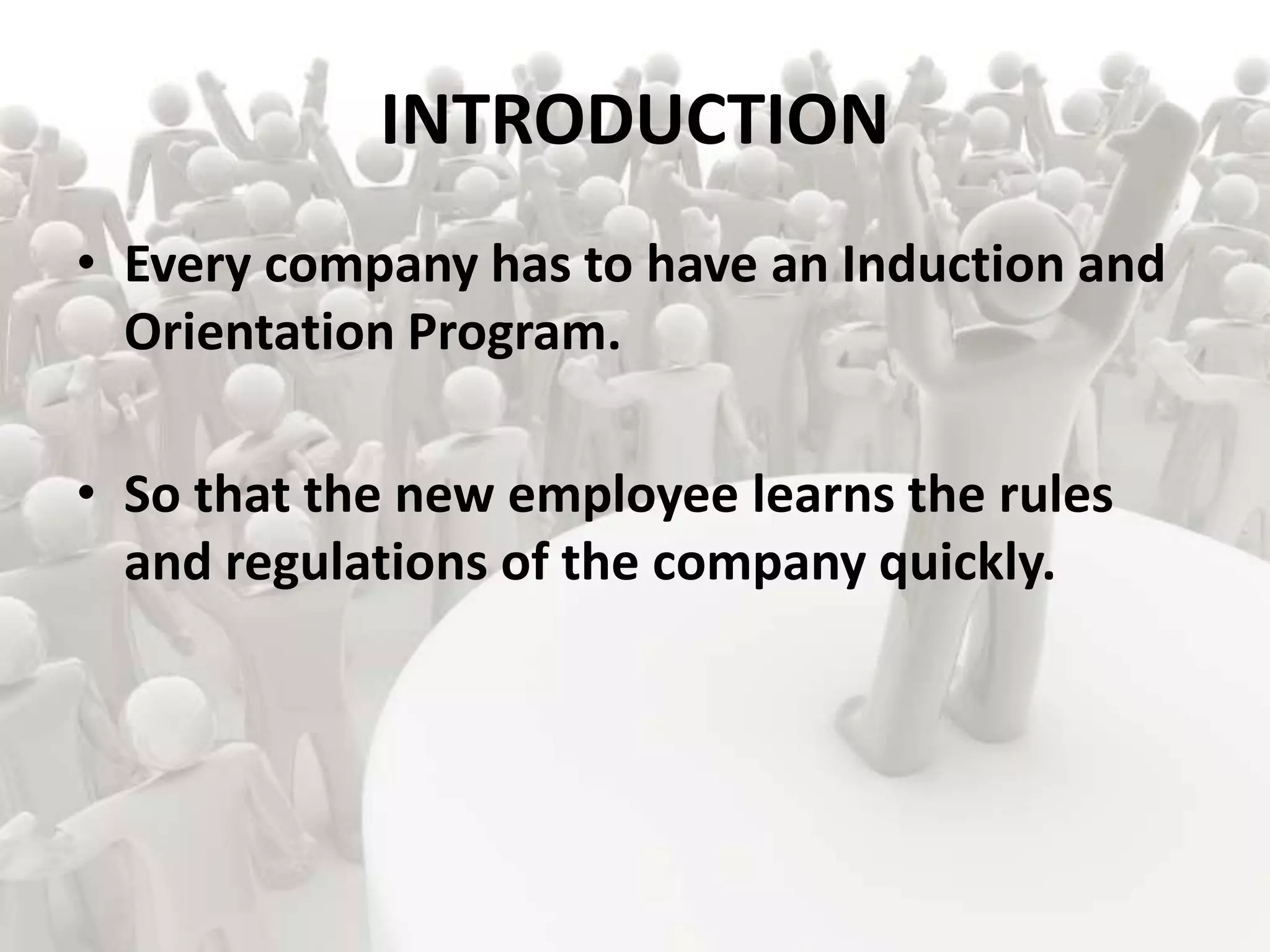 INTRODUCTION
• Every company has to have an Induction and
Orientation Program.
• So that the new employee learns the rules
and regulations of the company quickly.
