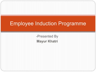 Employee Induction Programme
-Presented By
Mayur Khatri
 