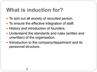 What is induction for?
 To sort out all anxiety of recruited person.
 To ensure the effective integration of staff.
 Hi...
