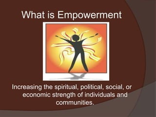 What is EmpowermentIncreasing the spiritual, political, social, or economic strength of individuals and communities. 
