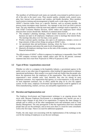 EMPLOYEE INVOLVEMENT                                                                        14




      The members of self-directed work teams are typically cross-trained to perform most or
      all of the jobs in the team’s area. They monitor quality, schedule work, control costs,
      plan, hire, interact with customers and vendors, and handle discipline. Most members
      need extensive training and encouragement to handle such a wide range of activities.
      ADAC’s function teams focus on a specific function, such as accounts payable; the
      process teams encompass many functions. Any manager at any level can form a process
      team. The only stipulation is that the team must address a strategic need or imperative. As
      with AT&T Consumer Markets Division, ADAC makes sure employees know which
      direction their actions should take. Methods of communication include:
      !"The company’s planning meetings, which feature discussions of all areas of the
          business are open to all employees. Employees come to meetings that interest them.
          The meetings take place over four days, every quarter.
      !"Weekly customer quality meetings, also open to all employees, include a review of
          large amounts of data on how things are going at ADAC’s sites.
      !"An operational data and performance meeting, where the focus is internal, is also
          open to employees and enjoys the same levels of participation.
      !"Quarterly all-employee meetings focus on the state of the company, including current
          financial information.

      The effectiveness of ADAC’s efforts to empower its employees is measurable: from 1990
      to 1995 company revenues nearly tripled; defect rates fell by 40 percent; customer
      retention rates have risen from 70 percent in 1990 to 93 percent in 1995.


2.2   Types of firms / organizations concerned

      Whether we refer to a company in the hospitality industry, a government agency in the
      public sector or any other type of organization, when looking for opportunities to enhance
      operational performance, there usually is no need to look any further than the people who
      know the operations best, the employees of the organization. They truly represent the
      organization’s most valuable asset. And, therefore, they also are among its most
      important customers. Any organization that ignores, or is non-responsive, to the needs of
      its most important customers, has, in effect, pulled the plug on its own life support
      system. In this sense, employee involvement and empowerment could be applied to all
      firms (manufacturing, retailers, services, etc) and public organizations as well.


2.3   Duration and Implementation cost

      The Employee Involvement and Empowerment technique is an ongoing process that
      never ends. Because Employee Involvement is a management tool, anyone can use it
      without major changes in any kind of an organization. It requires the same changes in
      attitude and in culture as all the other management tools and techniques used in Total
      Quality Management. The only prerequisite is that the organization must have educated
      people that can use the technique, and in most cases there is a need for some consultants
      work at the first steps. There is no need for additional equipment.

      Finally, the only major cost associating with the implementation of the technique is the
      cost for the training of employees to use the new technique.




      INNOREGIO project                                                                A. Apostolou
                                                                        Technical University of Crete
 
